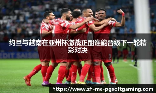 约旦与越南在亚州杯激战正酣谁能晋级下一轮精彩对决