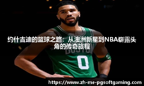 约什吉迪的篮球之路：从澳洲新星到NBA崭露头角的传奇旅程
