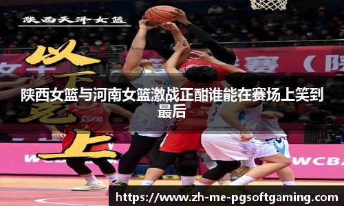 陕西女篮与河南女篮激战正酣谁能在赛场上笑到最后