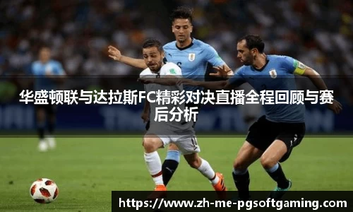 华盛顿联与达拉斯FC精彩对决直播全程回顾与赛后分析