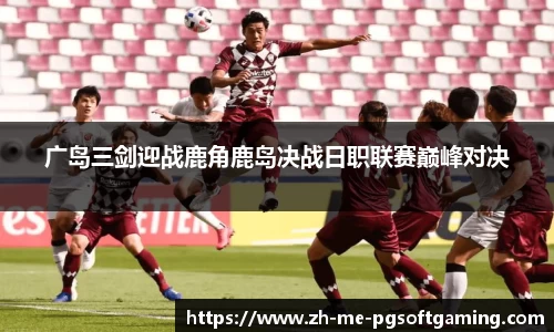 广岛三剑迎战鹿角鹿岛决战日职联赛巅峰对决