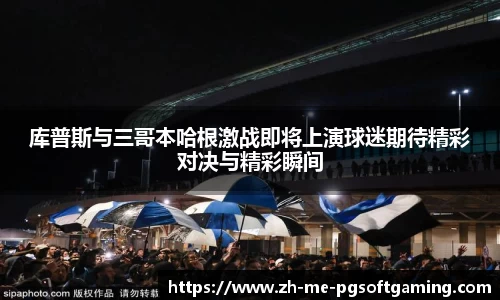 库普斯与三哥本哈根激战即将上演球迷期待精彩对决与精彩瞬间