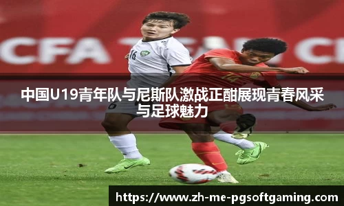 中国U19青年队与尼斯队激战正酣展现青春风采与足球魅力