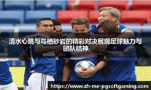 清水心跳与鸟栖砂岩的精彩对决展现足球魅力与团队精神