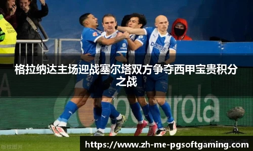 格拉纳达主场迎战塞尔塔双方争夺西甲宝贵积分之战