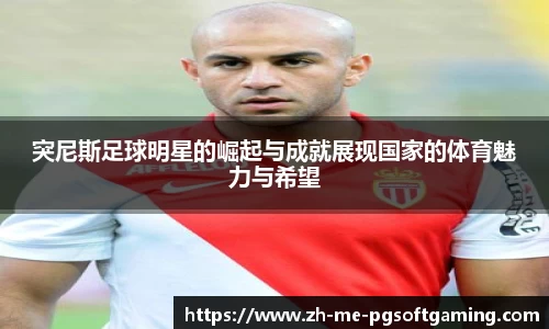 突尼斯足球明星的崛起与成就展现国家的体育魅力与希望
