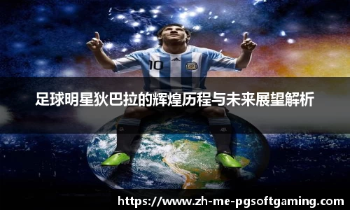 足球明星狄巴拉的辉煌历程与未来展望解析