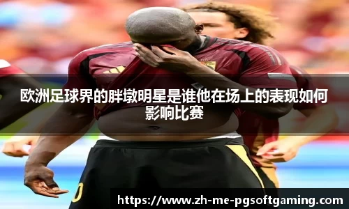 欧洲足球界的胖墩明星是谁他在场上的表现如何影响比赛