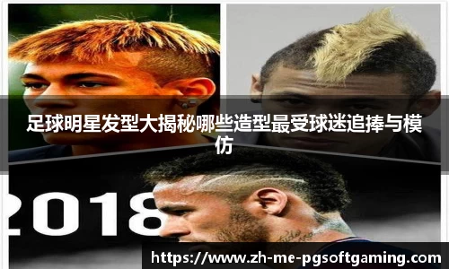 足球明星发型大揭秘哪些造型最受球迷追捧与模仿