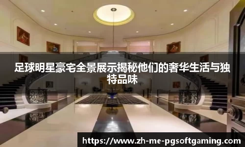 足球明星豪宅全景展示揭秘他们的奢华生活与独特品味
